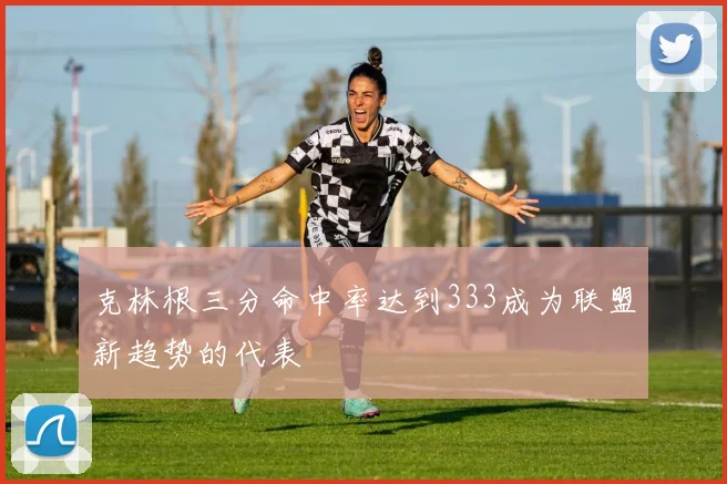 克林根三分命中率达到333成为联盟新趋势的代表