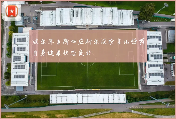波尔津吉斯回应科尔误诊言论强调自身健康状态良好