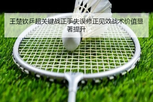 王楚钦乒超关键战正手失误修正见效战术价值显著提升 - kaiyun