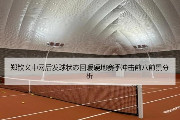 郑钦文中网后发球状态回暖硬地赛季冲击前八前景分析 - kaiyun